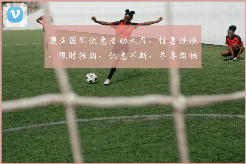 澳亚国际优惠活动大厅，惊喜连连，限时抢购，优惠不断，尽享购物乐趣，不容错过