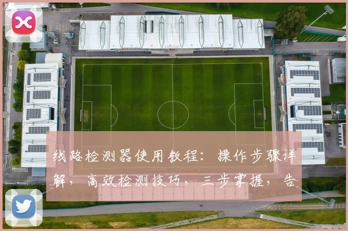 线路检测器使用教程：操作步骤详解，高效检测技巧，三步掌握，告别故障难题，轻松维护线路