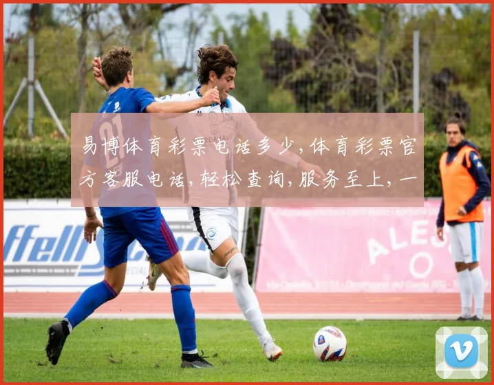 易博体育彩票电话多少,体育彩票官方客服电话,轻松查询,服务至上,一触即达