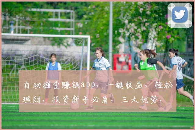 自动掘金赚钱app，一键收益，轻松理财，投资新手必看，三大优势，值得拥有