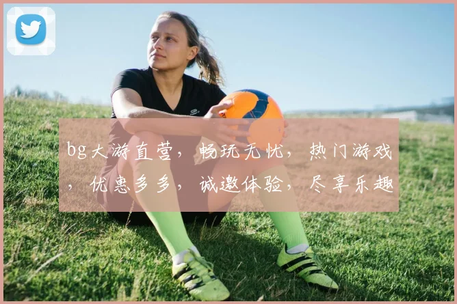 bg大游直营，畅玩无忧，热门游戏，优惠多多，诚邀体验，尽享乐趣，快来加入