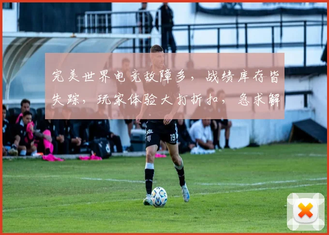 完美世界电竞故障多，战绩库存皆失踪，玩家体验大打折扣，急求解决