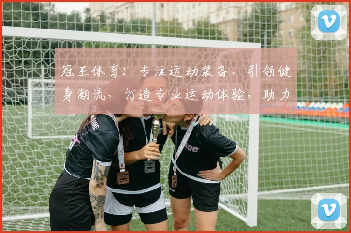 冠王体育：专注运动装备，引领健身潮流，打造专业运动体验，助力健康生活
