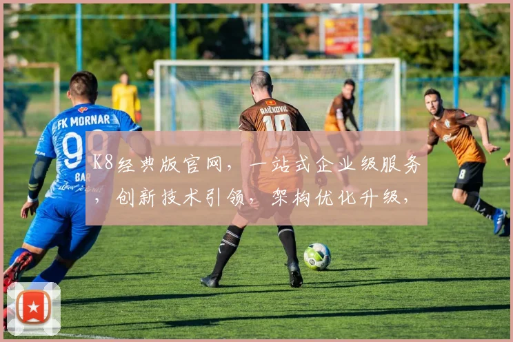 K8经典版官网，一站式企业级服务，创新技术引领，架构优化升级，轻松部署体验