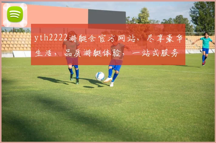 yth2222游艇会官方网站，尽享豪华生活，品质游艇体验，一站式服务，尊贵不等待，畅游人生