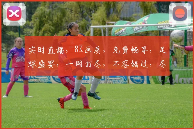 实时直播，8K画质，免费畅享，足球盛宴，一网打尽，不容错过，尽在...