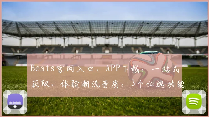 Beats官网入口，APP下载，一站式获取，体验潮流音质，3个必选功能，不容错过，立即下载