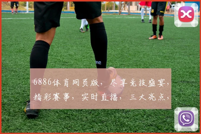 6886体育网页版，尽享竞技盛宴，精彩赛事，实时直播，三大亮点，一站式观赛体验